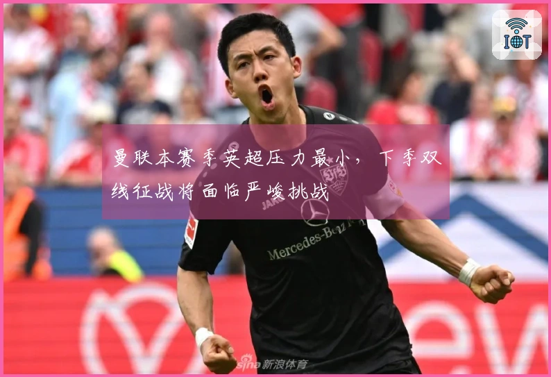 曼联本赛季英超压力最小，下季双线征战将面临严峻挑战